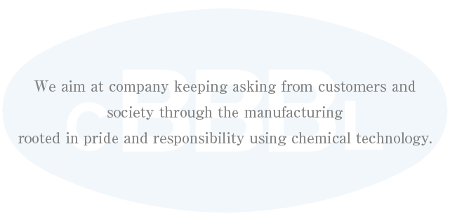 We aim at company keeping asking from customers and society through the manufacturing
rooted in pride and responsibility using chemical technology. 