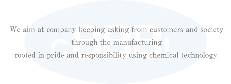 We aim at company keeping asking from customers and society through the manufacturing
rooted in pride and responsibility using chemical technology. 